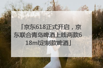 京东618正式开启，京东联合青岛啤酒上线两款618ml定制款啤酒